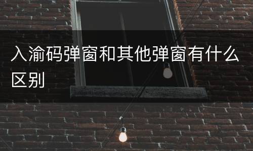 入渝码弹窗和其他弹窗有什么区别
