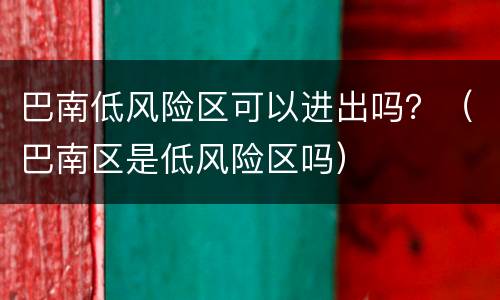 巴南低风险区可以进出吗？（巴南区是低风险区吗）