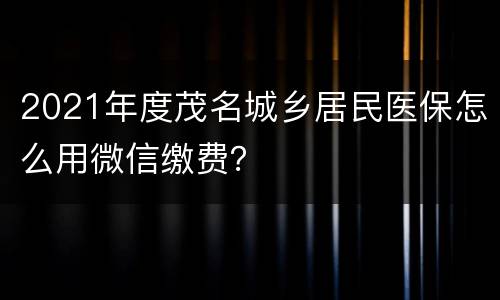 2021年度茂名城乡居民医保怎么用微信缴费？