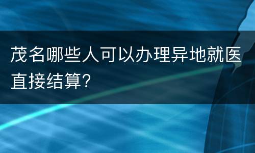 茂名哪些人可以办理异地就医直接结算?
