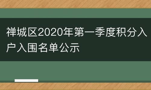 禅城区2020年第一季度积分入户入围名单公示