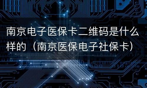 南京电子医保卡二维码是什么样的（南京医保电子社保卡）