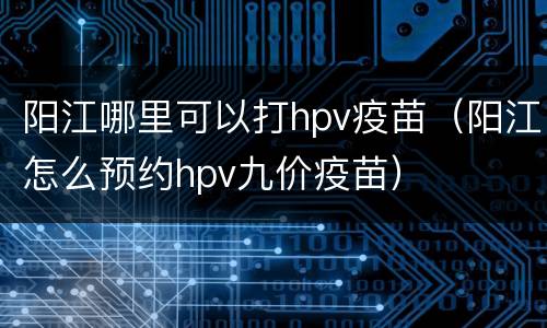 阳江哪里可以打hpv疫苗（阳江怎么预约hpv九价疫苗）