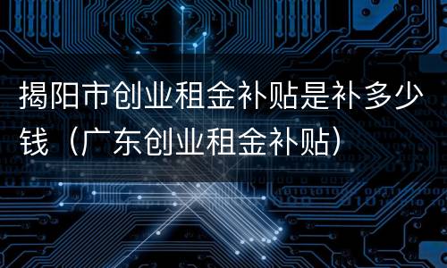 揭阳市创业租金补贴是补多少钱（广东创业租金补贴）
