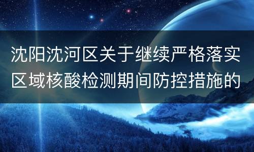 沈阳沈河区关于继续严格落实区域核酸检测期间防控措施的通告