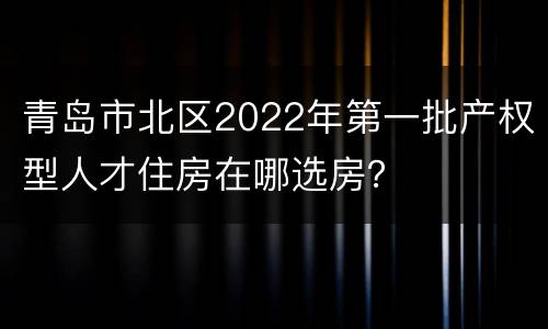 青岛市北区2022年第一批产权型人才住房在哪选房？