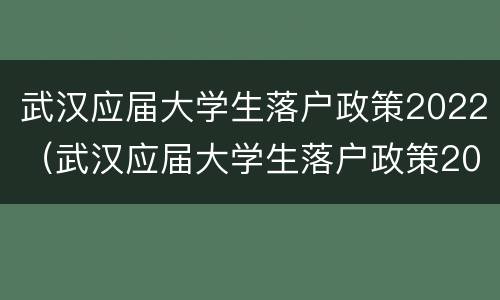 武汉应届大学生落户政策2022（武汉应届大学生落户政策2022咨询）