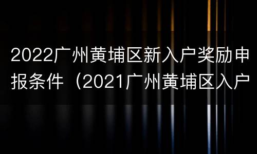 2022广州黄埔区新入户奖励申报条件（2021广州黄埔区入户政策）