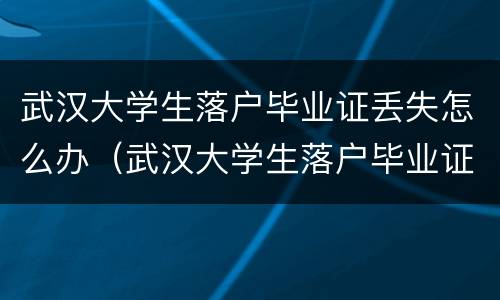 武汉大学生落户毕业证丢失怎么办（武汉大学生落户毕业证掉了怎么办）