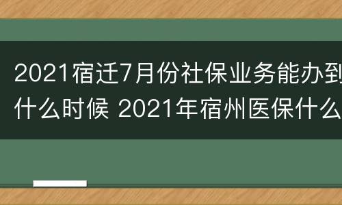2021宿迁7月份社保业务能办到什么时候 2021年宿州医保什么时候交