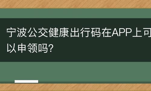 宁波公交健康出行码在APP上可以申领吗？