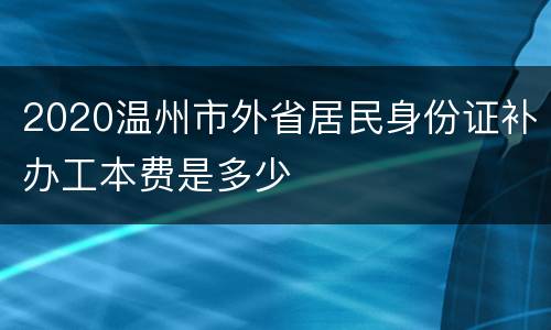 2020温州市外省居民身份证补办工本费是多少