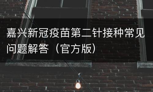 嘉兴新冠疫苗第二针接种常见问题解答（官方版）