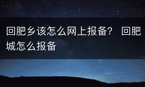 回肥乡该怎么网上报备？ 回肥城怎么报备