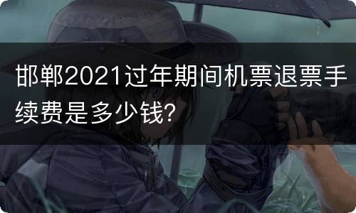 邯郸2021过年期间机票退票手续费是多少钱？