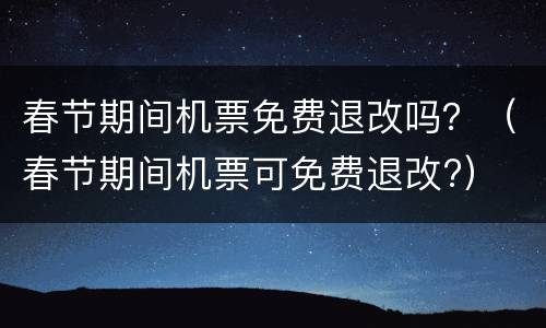春节期间机票免费退改吗？（春节期间机票可免费退改?）