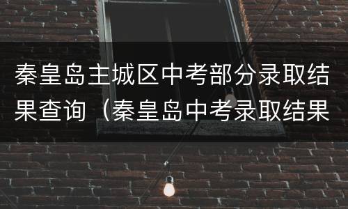 秦皇岛主城区中考部分录取结果查询（秦皇岛中考录取结果查询入口）
