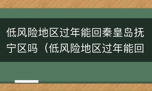 低风险地区过年能回秦皇岛抚宁区吗（低风险地区过年能回秦皇岛抚宁区吗现在）