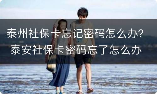 泰州社保卡忘记密码怎么办？ 泰安社保卡密码忘了怎么办
