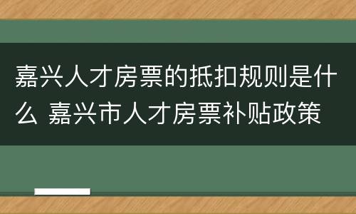 嘉兴人才房票的抵扣规则是什么 嘉兴市人才房票补贴政策