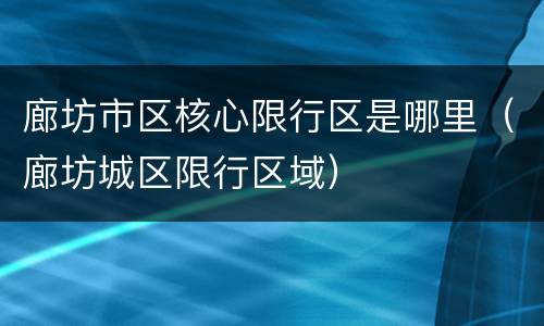 廊坊市区核心限行区是哪里（廊坊城区限行区域）
