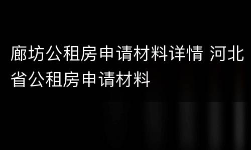 廊坊公租房申请材料详情 河北省公租房申请材料