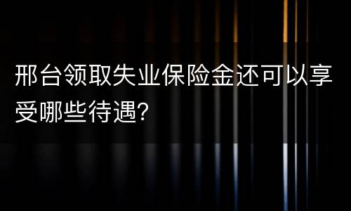 邢台领取失业保险金还可以享受哪些待遇？