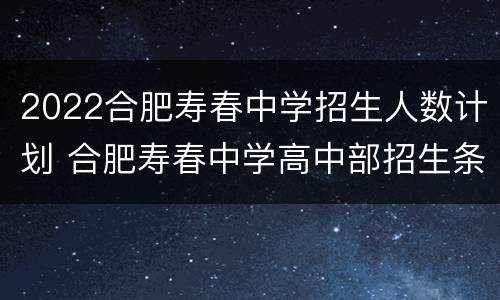 2022合肥寿春中学招生人数计划 合肥寿春中学高中部招生条件2021
