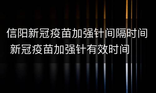 信阳新冠疫苗加强针间隔时间 新冠疫苗加强针有效时间