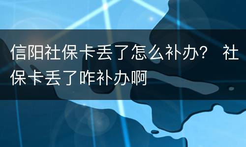 信阳社保卡丢了怎么补办？ 社保卡丢了咋补办啊