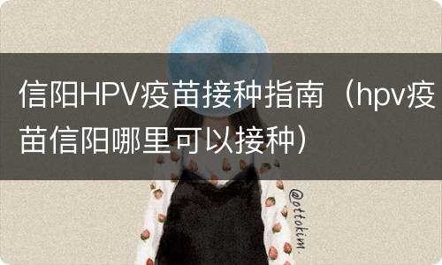 信阳HPV疫苗接种指南（hpv疫苗信阳哪里可以接种）