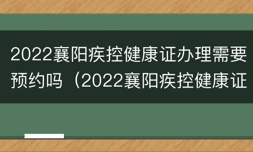 2022襄阳疾控健康证办理需要预约吗（2022襄阳疾控健康证办理需要预约吗多少钱）