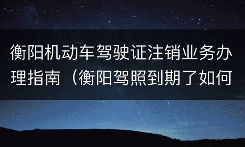 衡阳机动车驾驶证注销业务办理指南（衡阳驾照到期了如何换新驾照）