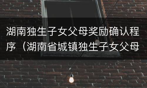 湖南独生子女父母奖励确认程序（湖南省城镇独生子女父母奖励对象）