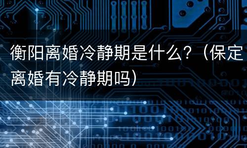 衡阳离婚冷静期是什么?（保定离婚有冷静期吗）