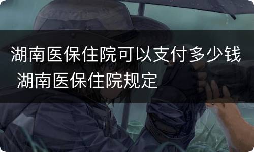 湖南医保住院可以支付多少钱 湖南医保住院规定