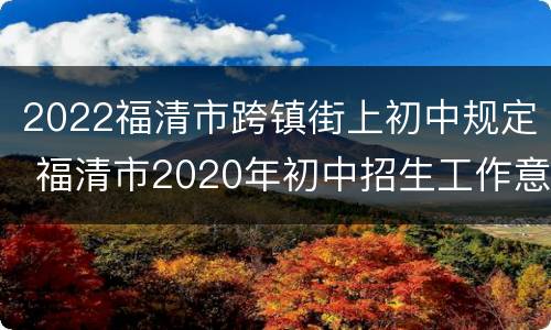 2022福清市跨镇街上初中规定 福清市2020年初中招生工作意见