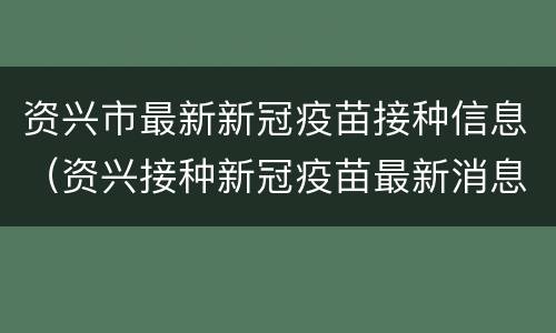 资兴市最新新冠疫苗接种信息（资兴接种新冠疫苗最新消息）