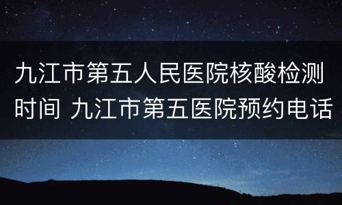 九江市第五人民医院核酸检测时间 九江市第五医院预约电话