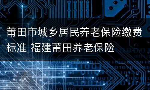 莆田市城乡居民养老保险缴费标准 福建莆田养老保险