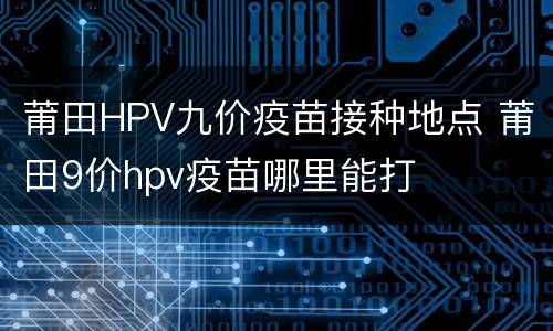 莆田HPV九价疫苗接种地点 莆田9价hpv疫苗哪里能打