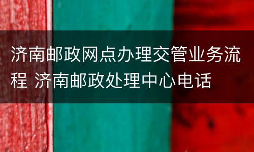 济南邮政网点办理交管业务流程 济南邮政处理中心电话