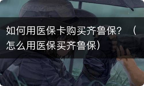 如何用医保卡购买齐鲁保？（怎么用医保买齐鲁保）