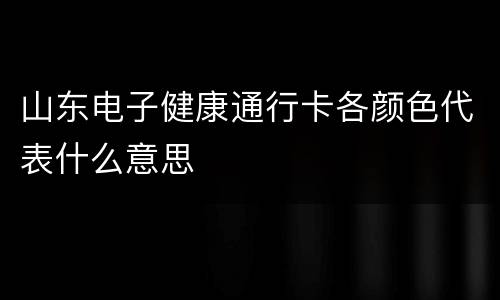 山东电子健康通行卡各颜色代表什么意思