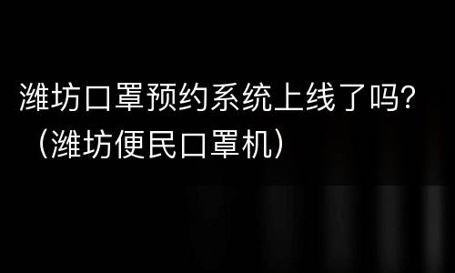 潍坊口罩预约系统上线了吗？（潍坊便民口罩机）