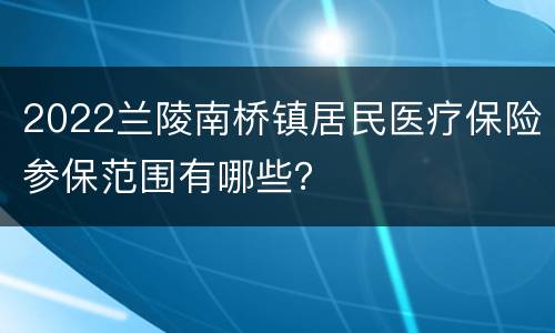 2022兰陵南桥镇居民医疗保险参保范围有哪些？