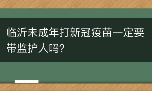 临沂未成年打新冠疫苗一定要带监护人吗？