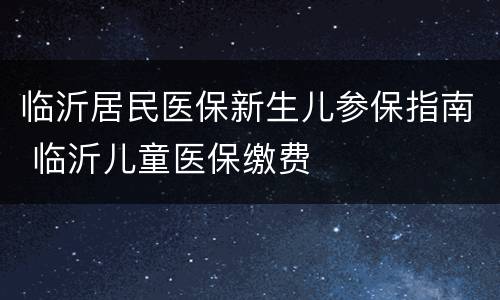 临沂居民医保新生儿参保指南 临沂儿童医保缴费
