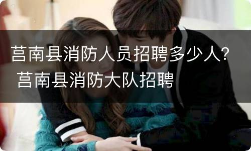 莒南县消防人员招聘多少人？ 莒南县消防大队招聘