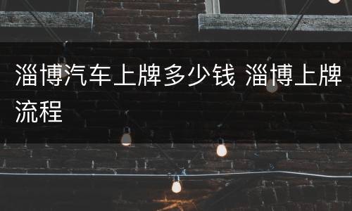 淄博汽车上牌多少钱 淄博上牌流程